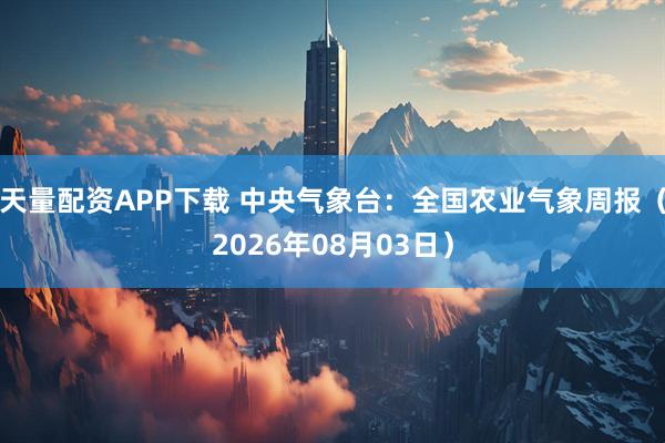 天量配资APP下载 中央气象台：全国农业气象周报（2026年08月03日）